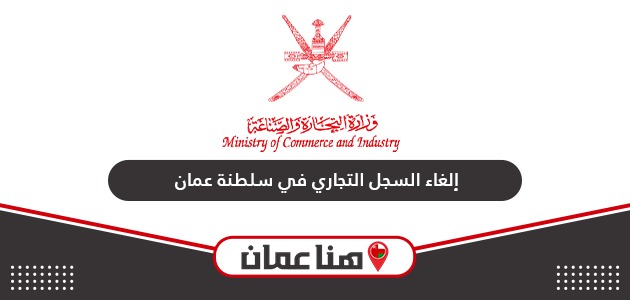 خطوات إلغاء السجل التجاري في سلطنة عمان 2024 أون لاين